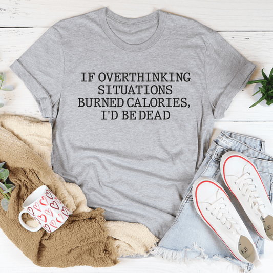 If Overthinking Situations Burned Calories, I'd Be Dead Tee