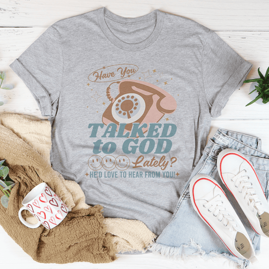 Have You Talked To God Lately He'd Love To Hear From You Tee