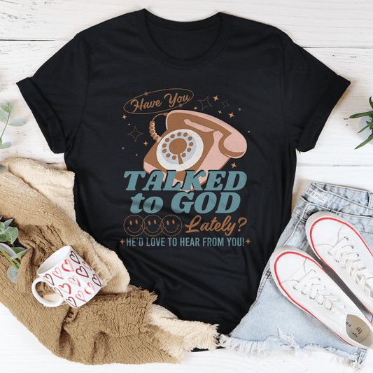 Have You Talked To God Lately He'd Love To Hear From You Tee